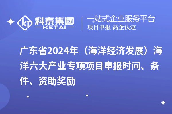 廣東省2024年（海洋經濟發展）海洋六大產業專項<a href=http://www.tensang.com/shenbao.html target=_blank class=infotextkey>項目申報</a>時間、條件、資助獎勵