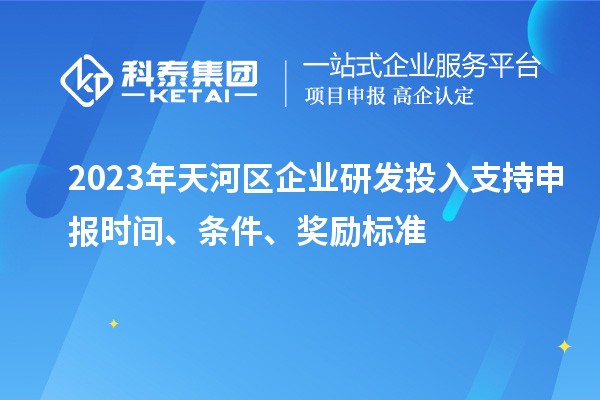 2023年天河區(qū)企業(yè)研發(fā)投入支持申報(bào)時(shí)間、條件、獎(jiǎng)勵(lì)標(biāo)準(zhǔn)
