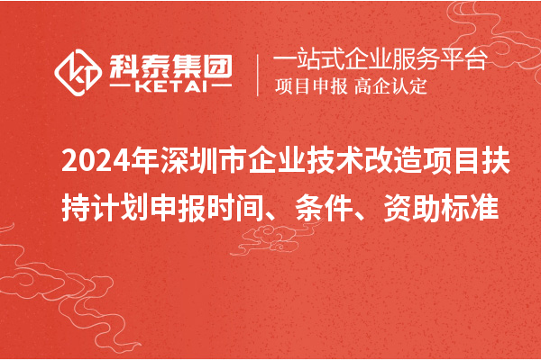 2024年深圳市企業(yè)技術(shù)改造項(xiàng)目扶持計(jì)劃申報時間、條件、資助標(biāo)準(zhǔn)