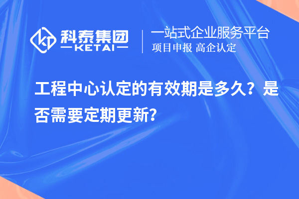 工程中心認定的有效期是多久？是否需要定期更新？
