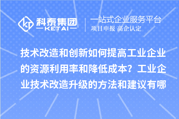 技術改造和創新如何提高工業企業的資源利用率和降低成本？工業企業技術改造升級的方法和建議有哪些？