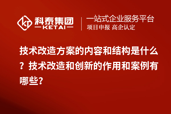 技術(shù)改造方案的內(nèi)容和結(jié)構(gòu)是什么？技術(shù)改造和創(chuàng)新的作用和案例有哪些？