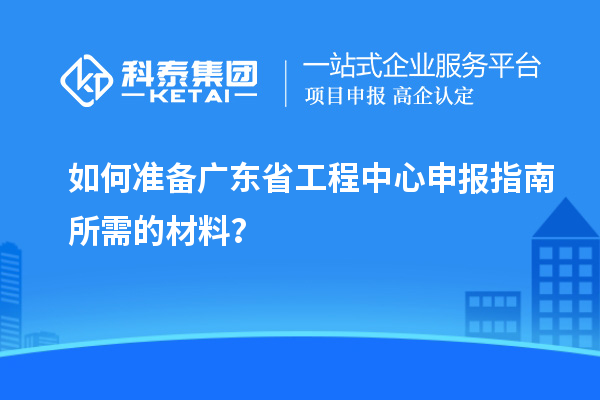 如何準備廣東省工程中心申報指南所需的材料？