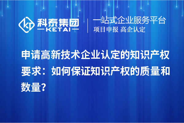 申請高新技術企業認定的知識產權要求：如何保證知識產權的質量和數量？