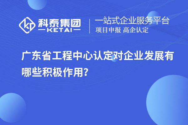 廣東省工程中心認定對企業發展有哪些積極作用？