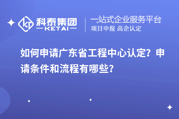 如何申請廣東省工程中心認定？申請條件和流程有哪些？