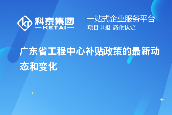 <a href=http://www.tensang.com/fuwu/gongchengzhongxin.html target=_blank class=infotextkey>廣東省工程中心補貼</a>政策的最新動態和變化