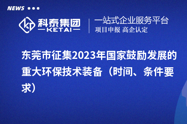 東莞市征集2023年國家鼓勵發(fā)展的重大環(huán)保技術裝備（時間、條件要求）