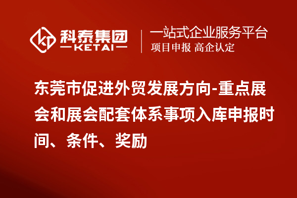 東莞市促進(jìn)外貿(mào)發(fā)展方向-重點(diǎn)展會(huì)和展會(huì)配套體系事項(xiàng)入庫(kù)申報(bào)時(shí)間、條件、獎(jiǎng)勵(lì)