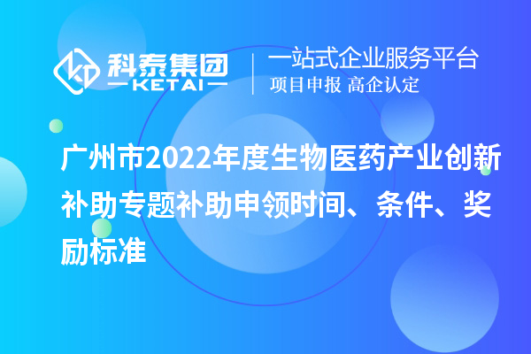廣州市2022年度生物醫(yī)藥產(chǎn)業(yè)創(chuàng)新補(bǔ)助專題補(bǔ)助申領(lǐng)時間、條件、獎勵標(biāo)準(zhǔn)