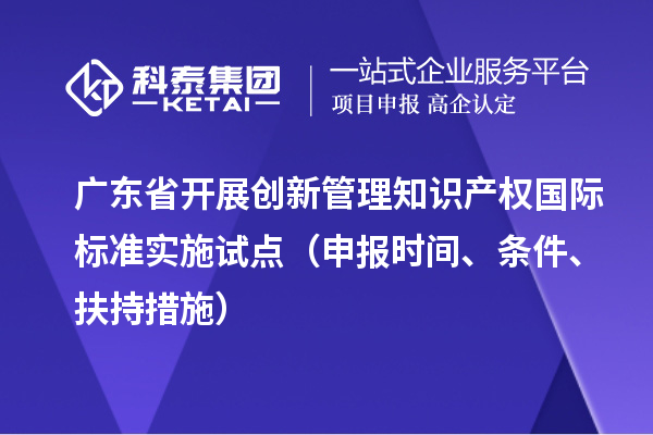 廣東省開展創新管理知識產權國際標準實施試點（申報時間、條件、扶持措施）