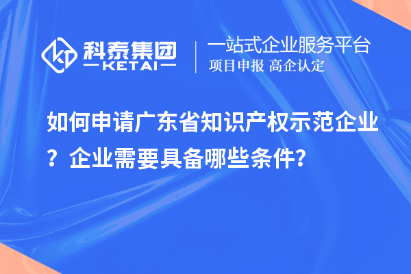 如何申請廣東省知識產(chǎn)權(quán)示范企業(yè)？企業(yè)需要具備哪些條件？