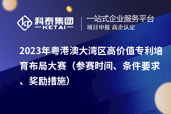 2023年粵港澳大灣區高價值專利培育布局大賽（參賽時間、條件要求、獎勵措施）