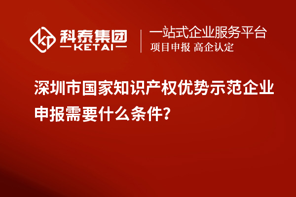 深圳市國家知識產(chǎn)權(quán)優(yōu)勢示范企業(yè)申報需要什么條件？