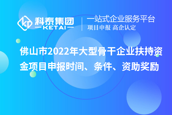 佛山市2022年大型骨干企業扶持資金項目申報時間、條件、資助獎勵