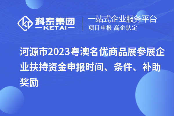 河源市2023粵澳名優商品展參展企業扶持資金申報時間、條件、補助獎勵