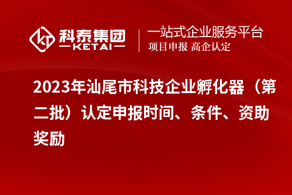 2023年汕尾市科技企業(yè)孵化器（第二批）認(rèn)定申報(bào)時(shí)間、條件、資助獎(jiǎng)勵(lì)