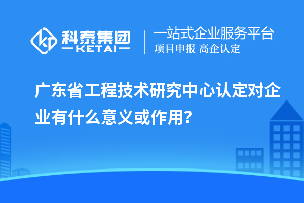 <a href=http://www.tensang.com/fuwu/gongchengzhongxin.html target=_blank class=infotextkey>廣東省工程技術(shù)研究中心</a>認定對企業(yè)有什么意義或作用？