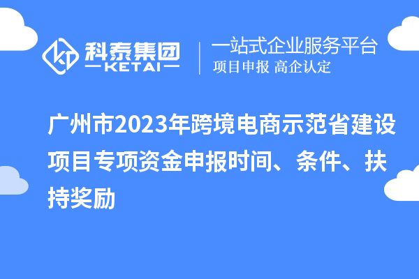 廣州市2023年跨境電商示范省建設項目專項資金申報時間、條件、扶持獎勵