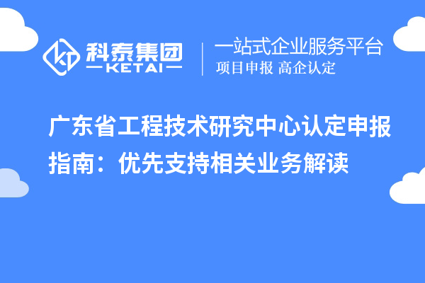 廣東<a href=http://www.tensang.com/fuwu/gongchengzhongxin.html target=_blank class=infotextkey>省工程技術研究中心認定</a>申報指南：優先支持相關業務解讀