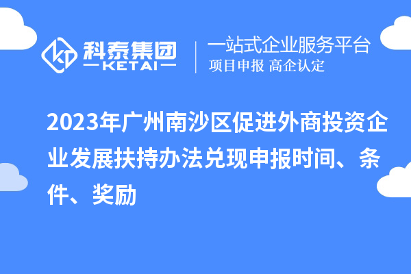 2023年廣州南沙區促進外商投資企業發展扶持辦法兌現申報時間、條件、獎勵