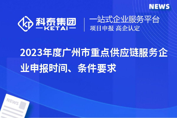 2023年度廣州市重點供應(yīng)鏈服務(wù)企業(yè)申報時間、條件要求