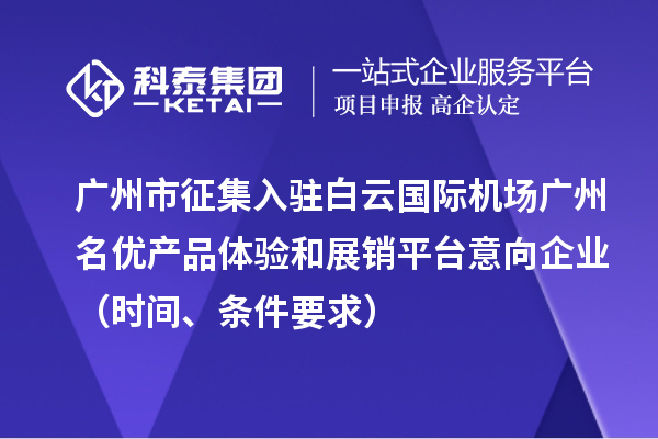 廣州市征集入駐白云國際機場廣州名優(yōu)產(chǎn)品體驗和展銷平臺意向企業(yè)（時間、條件要求）