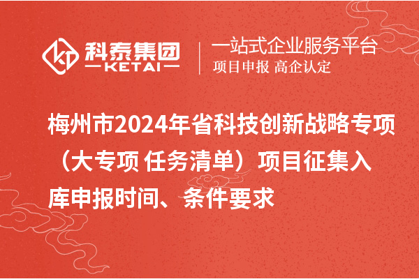 梅州市2024年省科技創(chuàng)新戰(zhàn)略專項(xiàng)（大專項(xiàng)+任務(wù)清單）項(xiàng)目征集入庫申報(bào)時(shí)間、條件要求
