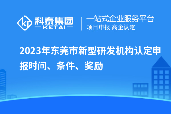 2023年?yáng)|莞市新型研發(fā)機(jī)構(gòu)認(rèn)定申報(bào)時(shí)間、條件、獎(jiǎng)勵(lì)
