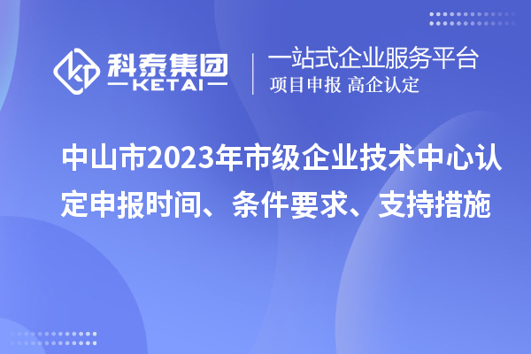 中山市2023年市級企業技術中心認定申報時間、條件要求、支持措施