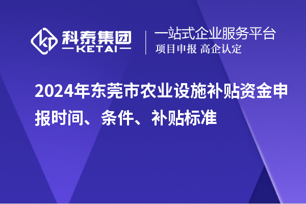 2024年東莞市農業設施補貼資金申報時間、條件、補貼標準