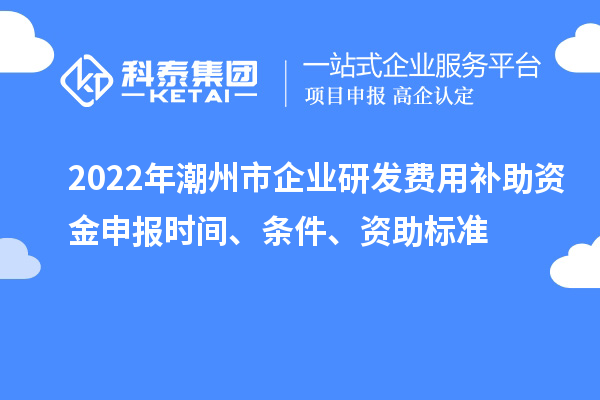 2022年潮州市企業(yè)研發(fā)費用補助資金申報時間、條件、資助標(biāo)準(zhǔn)