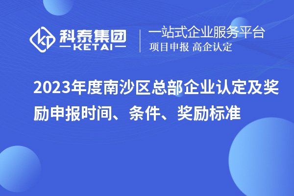 2023年度南沙區(qū)總部企業(yè)認定及獎勵申報時間、條件、獎勵標準