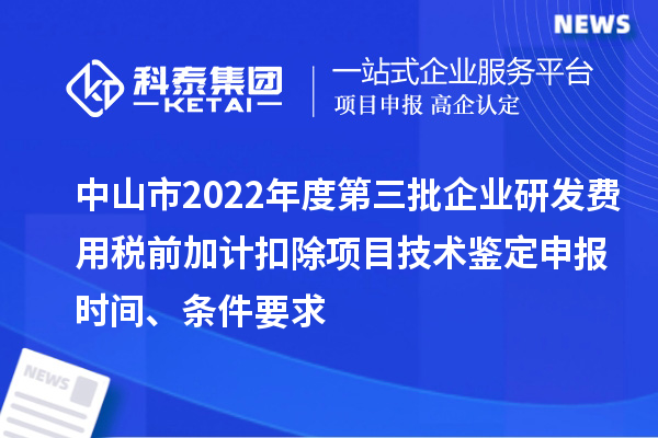 中山市2022年度第三批企業(yè)研發(fā)費(fèi)用稅前加計(jì)扣除項(xiàng)目技術(shù)鑒定申報(bào)時(shí)間、條件要求