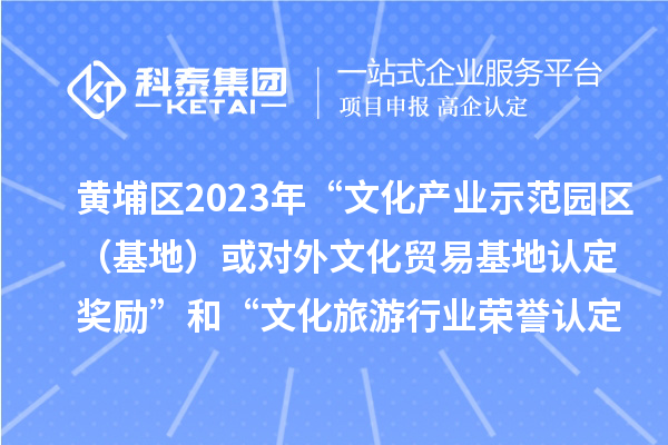 黃埔區2023年“文化產業示范園區（基地）或對外文化貿易基地認定獎勵”和“文化旅游行業榮譽認定獎勵”申報時間、條件、獎勵