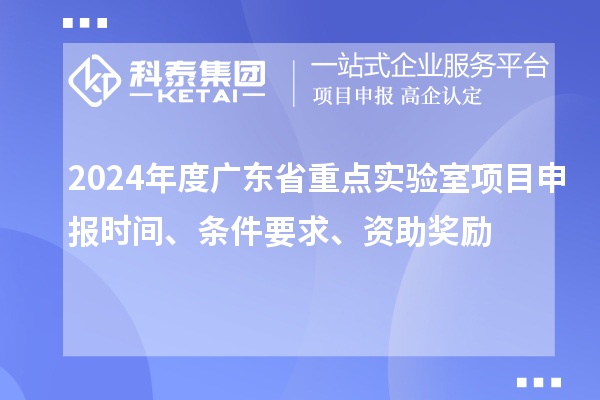 2024年度廣東省重點實驗室<a href=http://www.tensang.com/shenbao.html target=_blank class=infotextkey>項目申報</a>時間、條件要求、資助獎勵