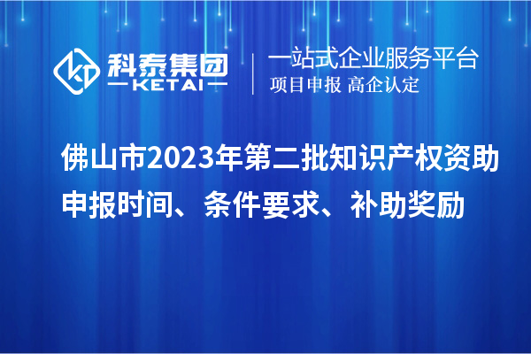 佛山市2023年第二批知識(shí)產(chǎn)權(quán)資助申報(bào)時(shí)間、條件要求、補(bǔ)助獎(jiǎng)勵(lì)