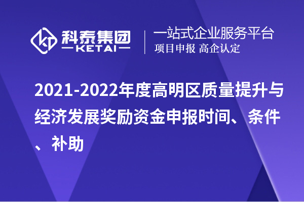 2021-2022年度高明區(qū)質(zhì)量提升與經(jīng)濟發(fā)展獎勵資金申報時間、條件、補助