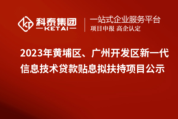 2023年黃埔區、廣州開發區新一代信息技術貸款貼息擬扶持項目公示