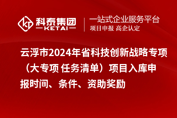 云浮市2024年省科技創新戰略專項（大專項+任務清單）項目入庫申報時間、條件、資助獎勵