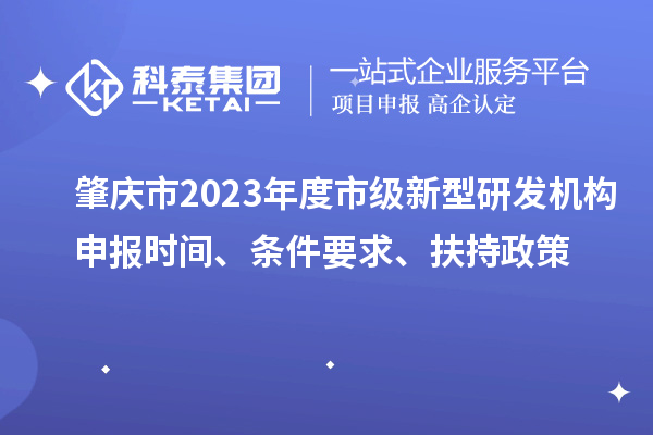 肇慶市2023年度市級(jí)新型研發(fā)機(jī)構(gòu)申報(bào)時(shí)間、條件要求、扶持政策
