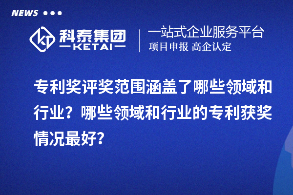 專利獎評獎范圍涵蓋了哪些領(lǐng)域和行業(yè)？哪些領(lǐng)域和行業(yè)的專利獲獎情況最好？