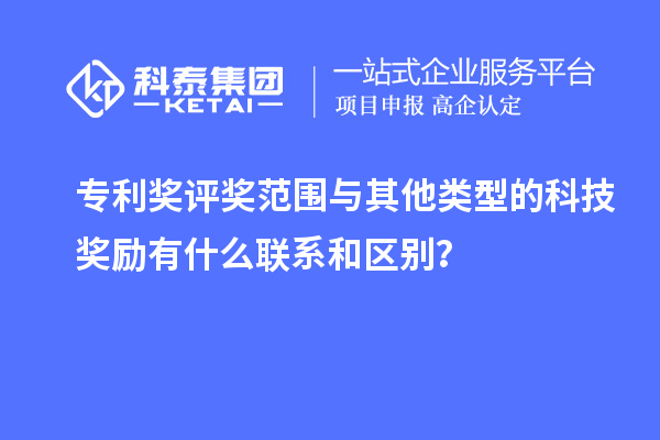 專利獎評獎范圍與其他類型的科技獎勵有什么聯系和區別？