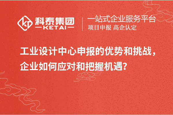 工業設計中心申報的優勢和挑戰，企業如何應對和把握機遇？