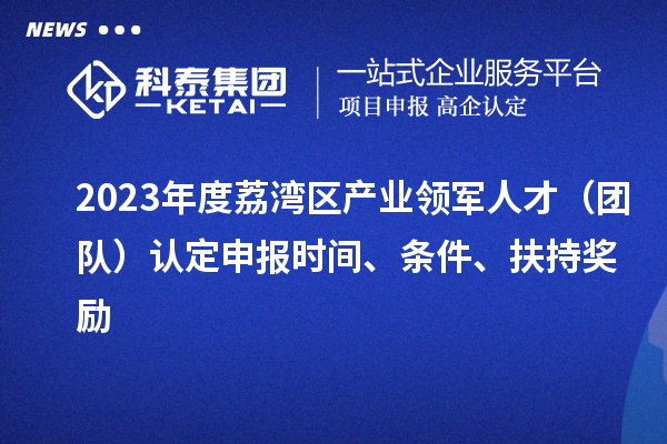 2023年度荔灣區(qū)產(chǎn)業(yè)領(lǐng)軍人才（團(tuán)隊）認(rèn)定申報時間、條件、扶持獎勵