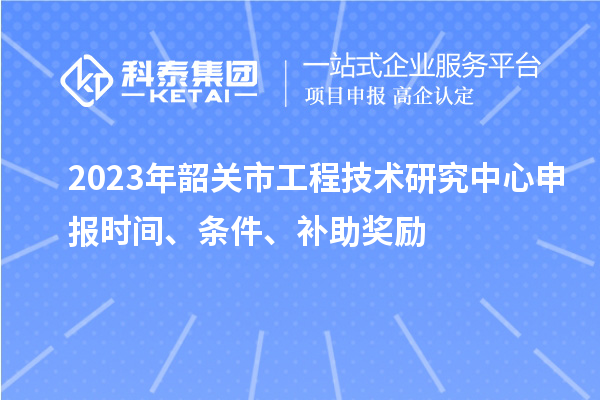 2023年韶關市<a href=http://www.tensang.com/fuwu/gongchengzhongxin.html target=_blank class=infotextkey>工程技術研究中心申報</a>時間、條件、補助獎勵