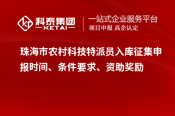 珠海市農(nóng)村科技特派員入庫(kù)征集申報(bào)時(shí)間、條件要求、資助獎(jiǎng)勵(lì)