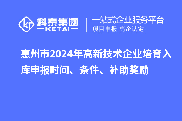 惠州市2024年高新技術(shù)企業(yè)培育入庫申報(bào)時(shí)間、條件、補(bǔ)助獎(jiǎng)勵(lì)
