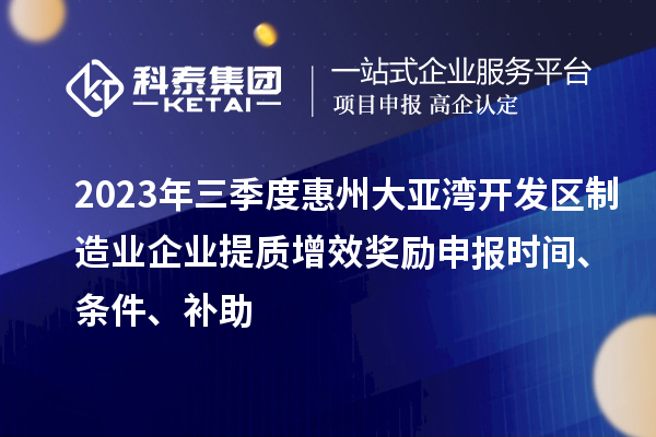 2023年三季度惠州大亞灣開發(fā)區(qū)制造業(yè)企業(yè)提質增效獎勵申報時間、條件、補助