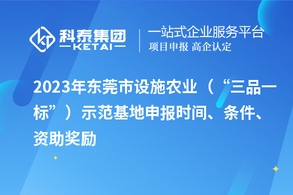 2023年東莞市設(shè)施農(nóng)業(yè)（“三品一標(biāo)”）示范基地申報(bào)時(shí)間、條件、資助獎(jiǎng)勵(lì)